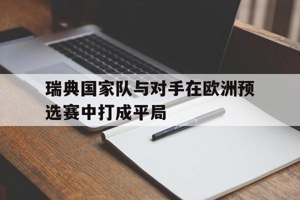 瑞典国家队与对手在欧洲预选赛中打成平局(瑞典国家队与对手在欧洲预选赛中打成平局了吗)