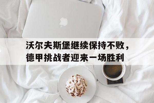 沃尔夫斯堡继续保持不败，德甲挑战者迎来一场胜利的简单介绍