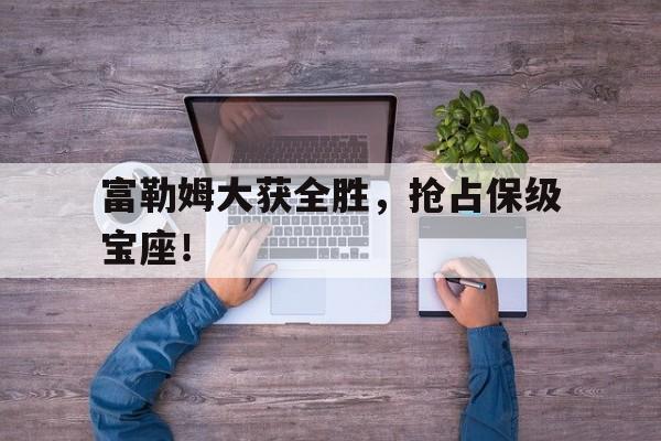 关于富勒姆大获全胜，抢占保级宝座！的信息